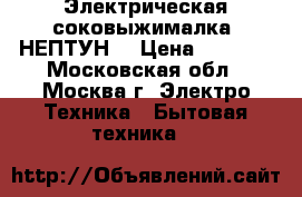 Электрическая соковыжималка “НЕПТУН“ › Цена ­ 3 550 - Московская обл., Москва г. Электро-Техника » Бытовая техника   